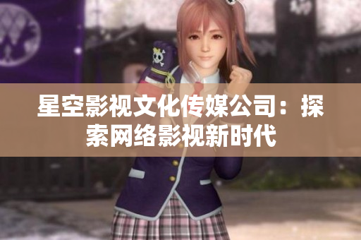 星空影视文化传媒公司：探索网络影视新时代
