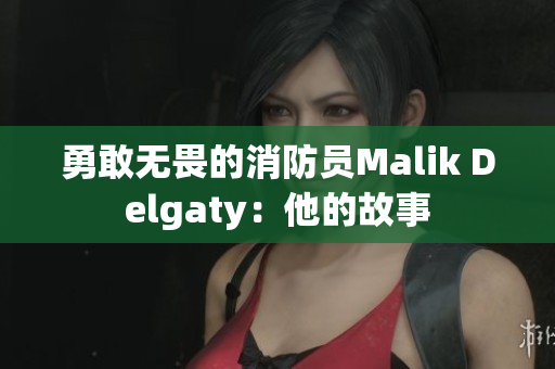 勇敢无畏的消防员Malik Delgaty：他的故事