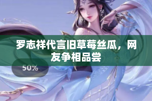 罗志祥代言旧草莓丝瓜，网友争相品尝