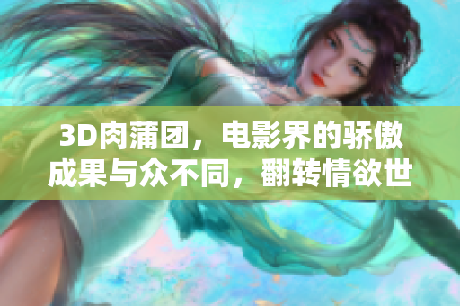 3D肉蒲团，电影界的骄傲成果与众不同，翻转情欲世界