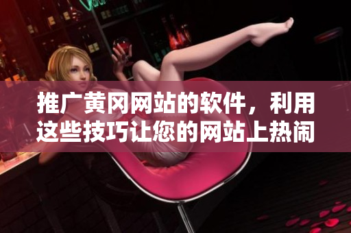推广黄冈网站的软件，利用这些技巧让您的网站上热闹起来