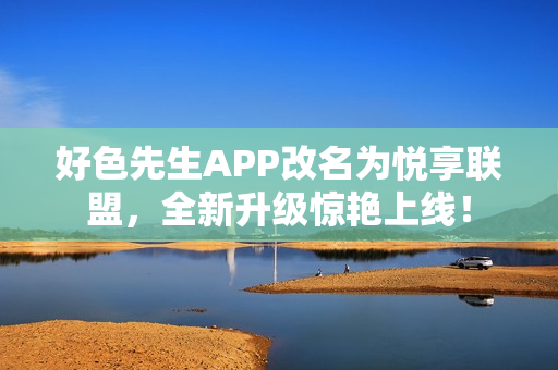 好色先生APP改名为悦享联盟，全新升级惊艳上线！