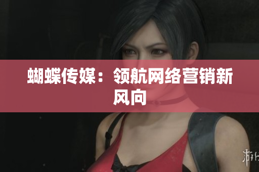 蝴蝶传媒：领航网络营销新风向