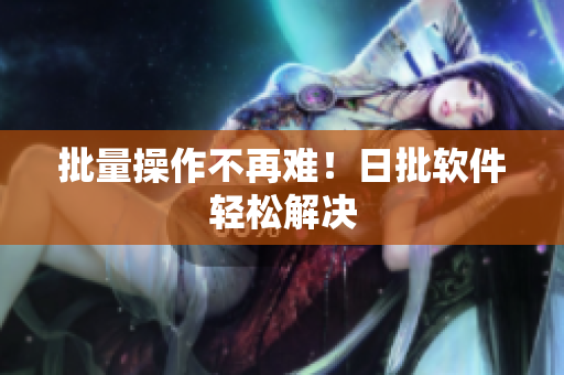 批量操作不再难！日批软件轻松解决