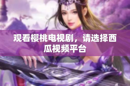 观看樱桃电视剧，请选择西瓜视频平台