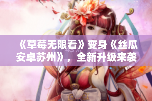 《草莓无限看》变身《丝瓜安卓苏州》，全新升级来袭！