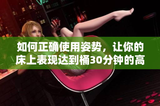 如何正确使用姿势，让你的床上表现达到桶30分钟的高潮？
