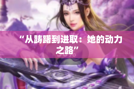 “从踌躇到进取：她的动力之路”