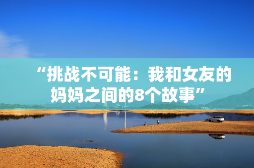 “挑战不可能：我和女友的妈妈之间的8个故事”