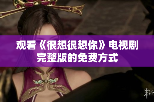 观看《很想很想你》电视剧完整版的免费方式