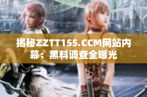 揭秘ZZTT155.CCM网站内幕：黑料调查全曝光