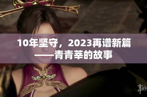 10年坚守，2023再谱新篇——青青莘的故事