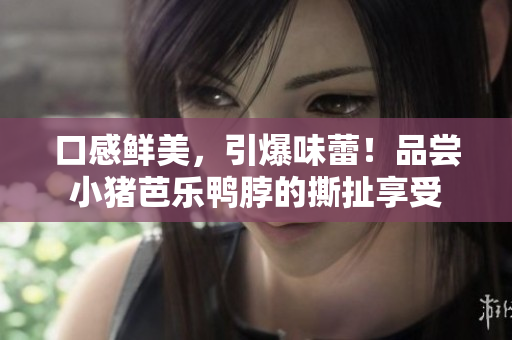 口感鲜美，引爆味蕾！品尝小猪芭乐鸭脖的撕扯享受