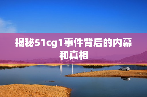 揭秘51cg1事件背后的内幕和真相
