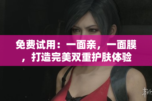 免费试用：一面亲，一面膜，打造完美双重护肤体验