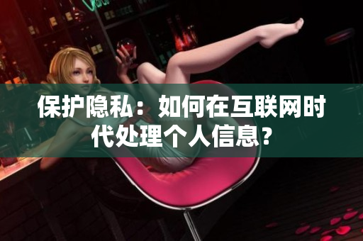 保护隐私：如何在互联网时代处理个人信息？