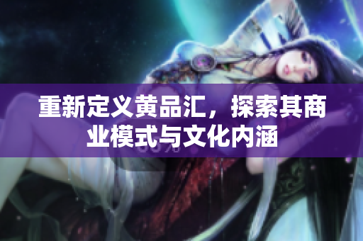 重新定义黄品汇，探索其商业模式与文化内涵