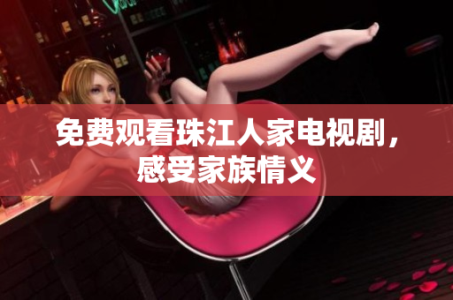 免费观看珠江人家电视剧，感受家族情义