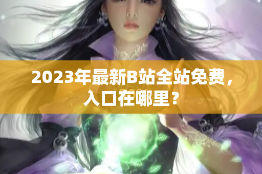 2023年最新B站全站免费，入口在哪里？
