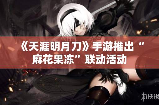 《天涯明月刀》手游推出“麻花果冻”联动活动