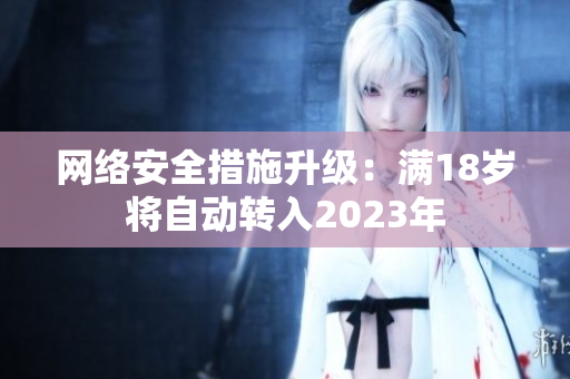 网络安全措施升级：满18岁将自动转入2023年