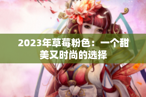 2023年草莓粉色：一个甜美又时尚的选择