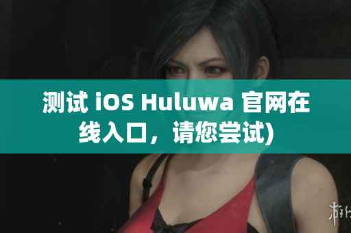 测试 iOS Huluwa 官网在线入口，请您尝试)