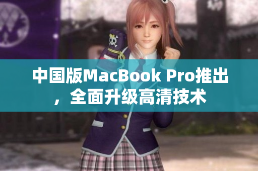 中国版MacBook Pro推出，全面升级高清技术
