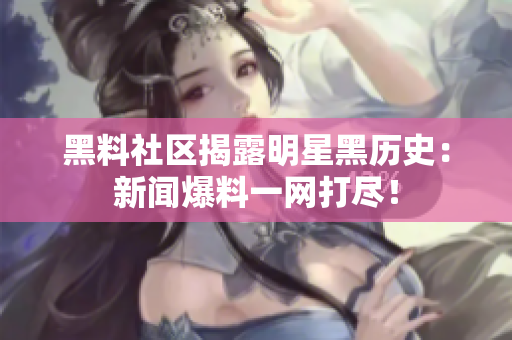黑料社区揭露明星黑历史：新闻爆料一网打尽！