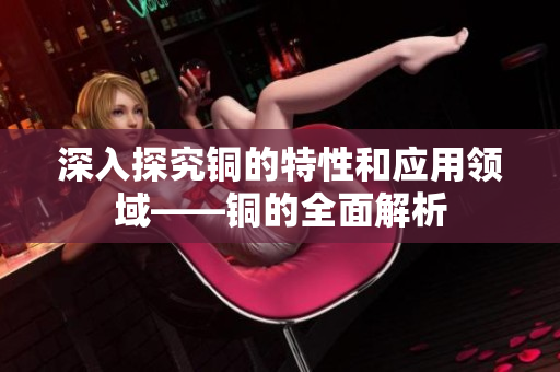 深入探究铜的特性和应用领域——铜的全面解析