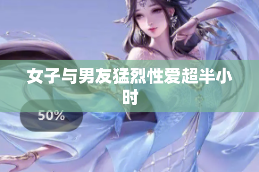女子与男友猛烈性爱超半小时