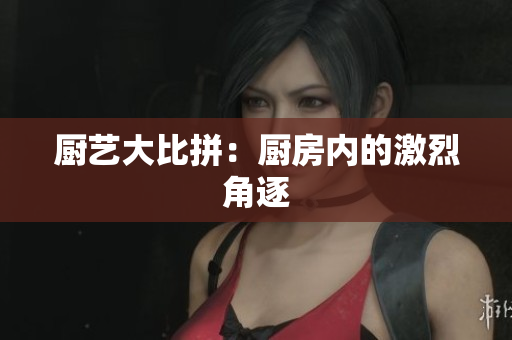 厨艺大比拼：厨房内的激烈角逐