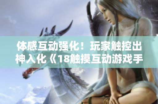 体感互动强化！玩家触控出神入化《18触摸互动游戏手游》