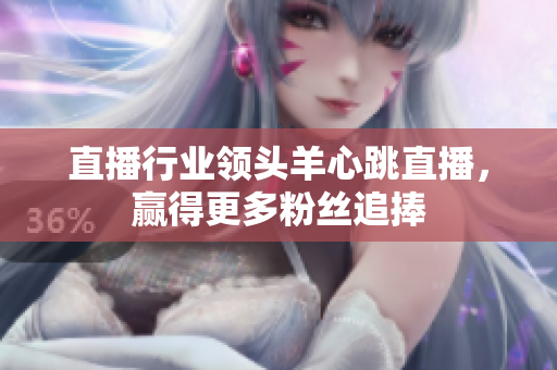 直播行业领头羊心跳直播，赢得更多粉丝追捧