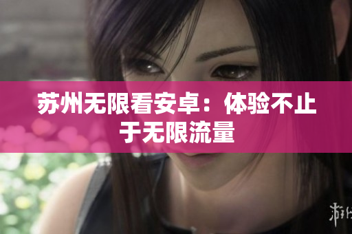 苏州无限看安卓：体验不止于无限流量