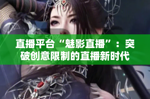 直播平台“魅影直播”：突破创意限制的直播新时代