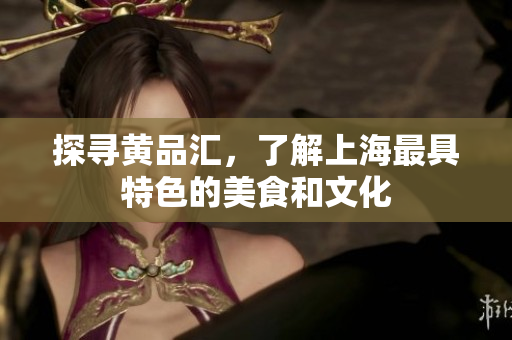 探寻黄品汇，了解上海最具特色的美食和文化