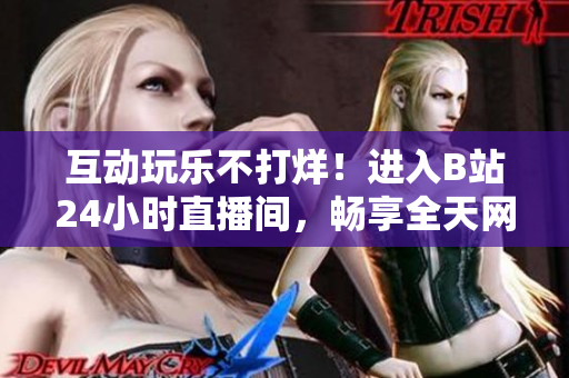 互动玩乐不打烊！进入B站24小时直播间，畅享全天网络精彩
