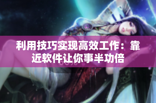 利用技巧实现高效工作：靠近软件让你事半功倍