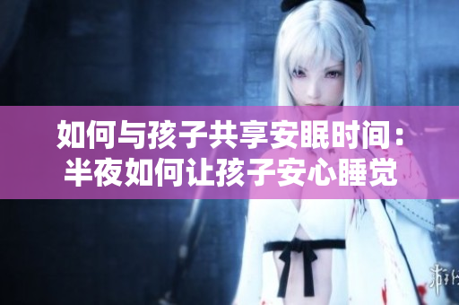 如何与孩子共享安眠时间：半夜如何让孩子安心睡觉