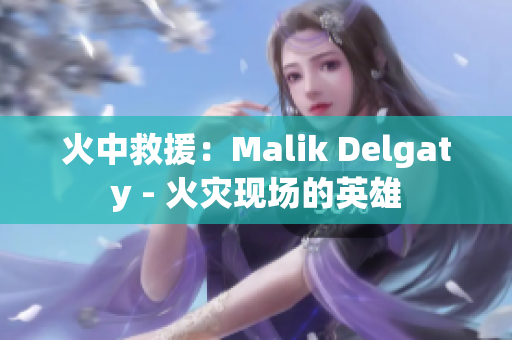 火中救援：Malik Delgaty - 火灾现场的英雄
