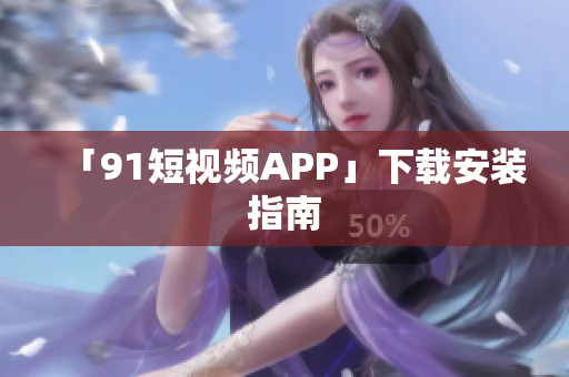 「91短视频APP」下载安装指南