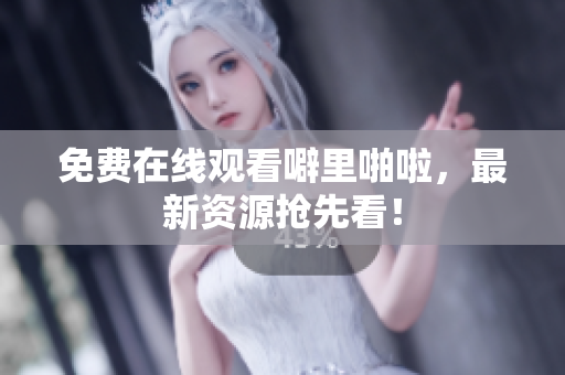 免费在线观看噼里啪啦，最新资源抢先看！