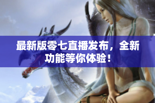 最新版零七直播发布，全新功能等你体验！