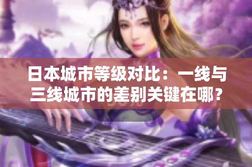 日本城市等级对比：一线与三线城市的差别关键在哪？