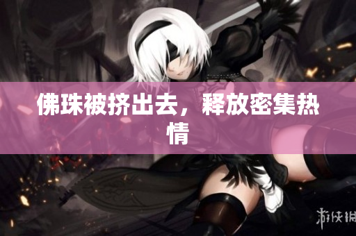 佛珠被挤出去，释放密集热情