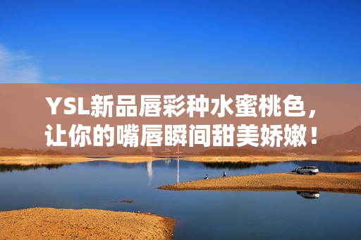 YSL新品唇彩种水蜜桃色，让你的嘴唇瞬间甜美娇嫩！