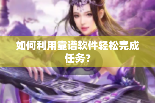 如何利用靠谱软件轻松完成任务？
