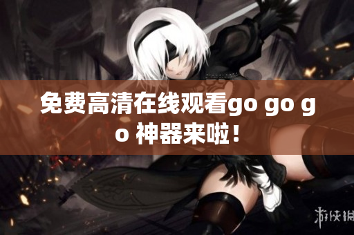 免费高清在线观看go go go 神器来啦！
