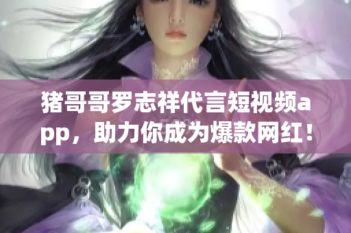 猪哥哥罗志祥代言短视频app，助力你成为爆款网红！